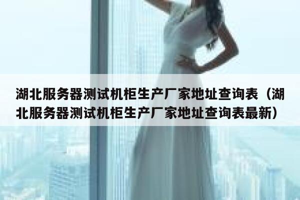 湖北服务器测试机柜生产厂家地址查询表（湖北服务器测试机柜生产厂家地址查询表最新） 第1张