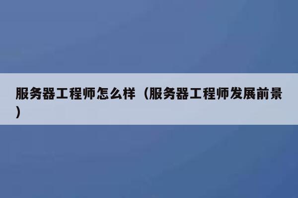 服务器工程师怎么样（服务器工程师发展前景） 第1张