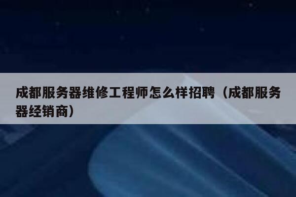 成都服务器维修工程师怎么样招聘（成都服务器经销商） 第1张
