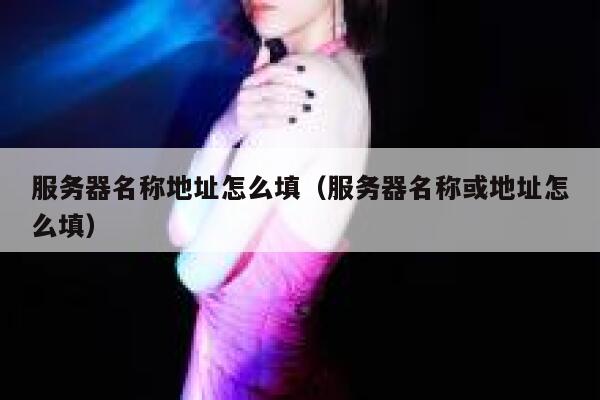 服务器名称地址怎么填（服务器名称或地址怎么填） 第1张