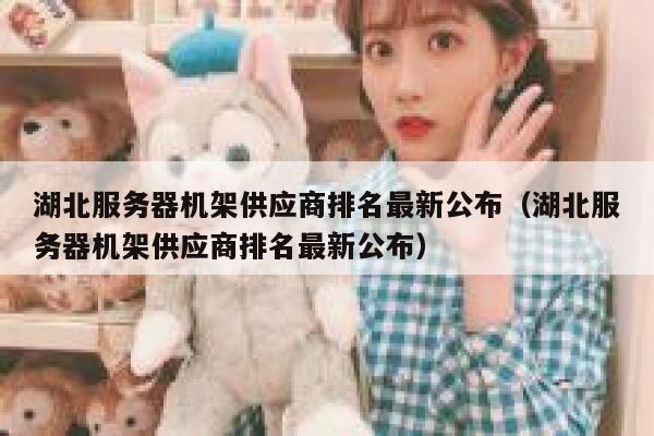湖北服务器机架供应商排名最新公布(湖北服务器机架供应商排名最新公布) 第1张 湖北服务器机架供应商排名最新公布(湖北服务器机架供应商排名最新公布) 第1张