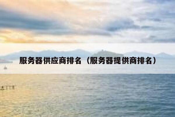 服务器供应商排名(服务器提供商排名) 第1张 服务器供应商排名(服务器提供商排名) 第1张