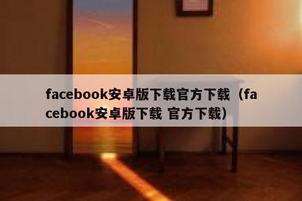 facebook安卓版下载官方下载（facebook安卓版下载 官方下载） 第1张