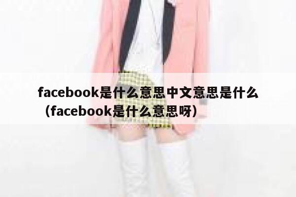 facebook是什么意思中文意思是什么(facebook是什么意思呀) 第1张 facebook是什么意思中文意思是什么(facebook是什么意思呀) 第1张