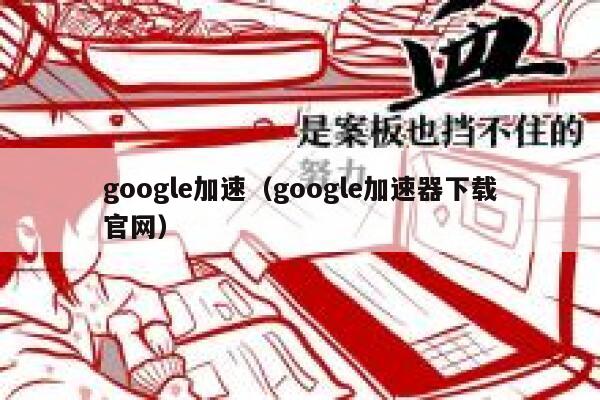 google加速（google加速器下载官网） 第1张