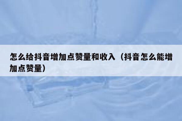 怎么给抖音增加点赞量和收入(抖音怎么能增加点赞量) 第1张 怎么给抖音增加点赞量和收入(抖音怎么能增加点赞量) 第1张