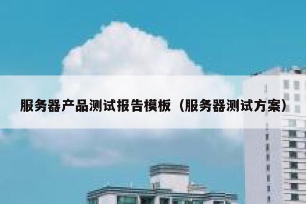 服务器产品测试报告模板（服务器测试方案） 第1张