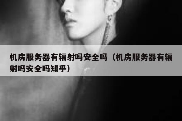 机房服务器有辐射吗安全吗(机房服务器有辐射吗安全吗知乎) 第1张 机房服务器有辐射吗安全吗(机房服务器有辐射吗安全吗知乎) 第1张