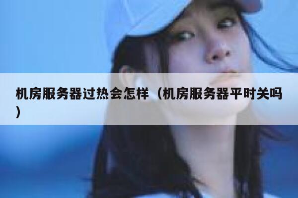 机房服务器过热会怎样（机房服务器平时关吗） 第1张