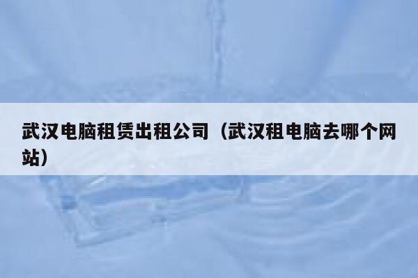武汉电脑租赁出租公司(武汉租电脑去哪个网站) 第1张 武汉电脑租赁出租公司(武汉租电脑去哪个网站) 第1张