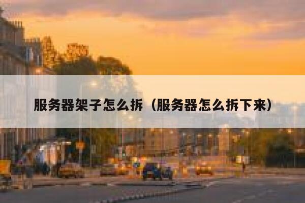 服务器架子怎么拆（服务器怎么拆下来） 第1张