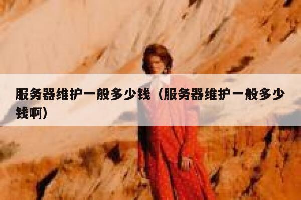 服务器维护一般多少钱（服务器维护一般多少钱啊） 第1张