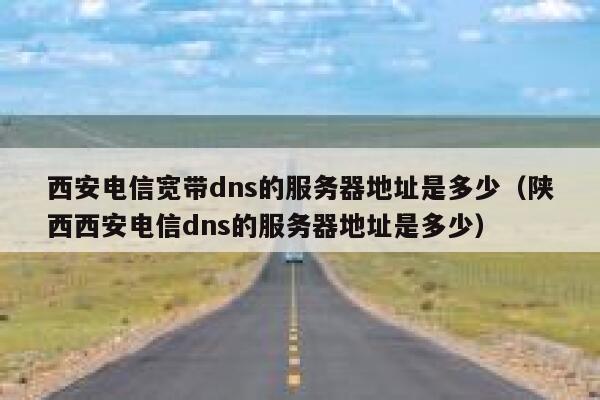 西安电信宽带dns的服务器地址是多少（陕西西安电信dns的服务器地址是多少） 第1张