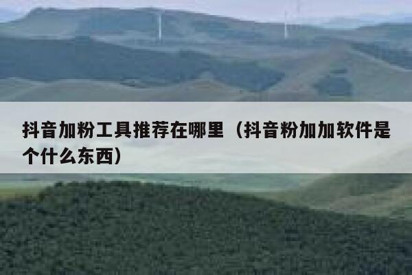 抖音加粉工具推荐在哪里（抖音粉加加软件是个什么东西） 第1张