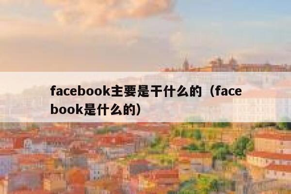 facebook主要是干什么的(facebook是什么的) 第1张 facebook主要是干什么的(facebook是什么的) 第1张