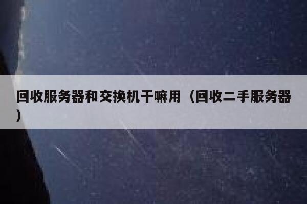 回收服务器和交换机干嘛用（回收二手服务器） 第1张