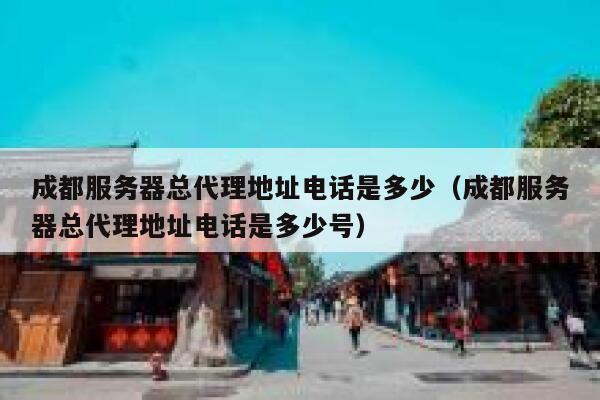 成都服务器总代理地址电话是多少(成都服务器总代理地址电话是多少号) 第1张 成都服务器总代理地址电话是多少(成都服务器总代理地址电话是多少号) 第1张