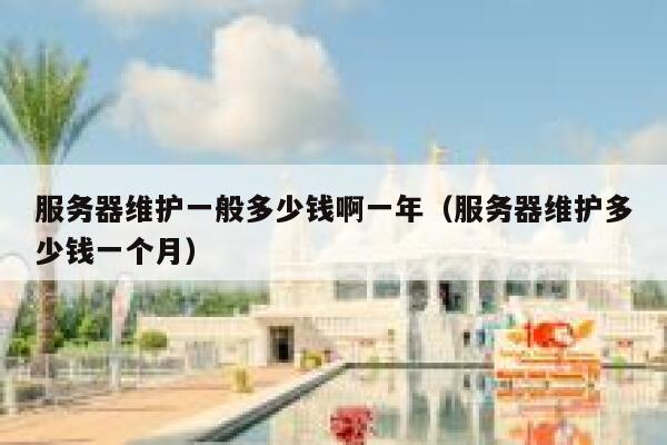 服务器维护一般多少钱啊一年（服务器维护多少钱一个月） 第1张