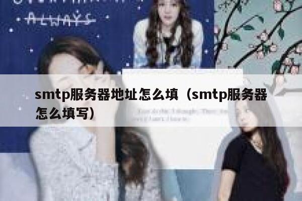 smtp服务器地址怎么填(smtp服务器怎么填写) 第1张 smtp服务器地址怎么填(smtp服务器怎么填写) 第1张