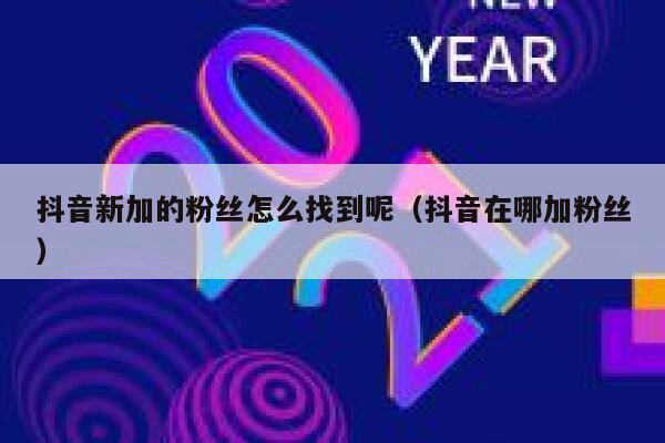 抖音新加的粉丝怎么找到呢（抖音在哪加粉丝） 第1张