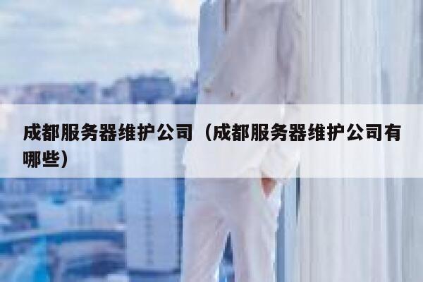 成都服务器维护公司（成都服务器维护公司有哪些） 第1张