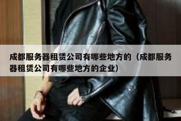 成都服务器租赁公司有哪些地方的(成都服务器租赁公司有哪些地方的企业) 第1张 成都服务器租赁公司有哪些地方的(成都服务器租赁公司有哪些地方的企业) 第1张