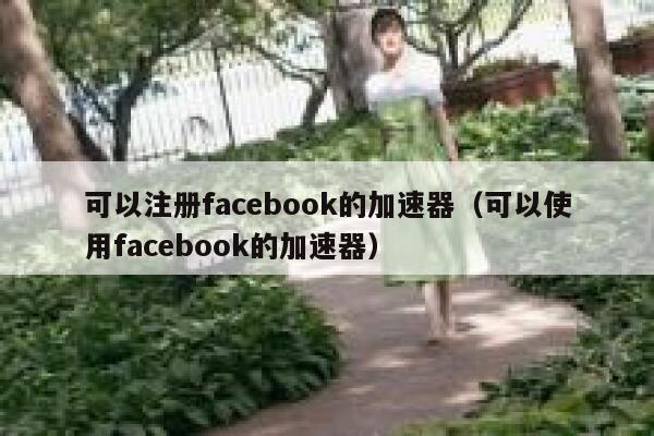 可以注册facebook的加速器（可以使用facebook的加速器） 第1张