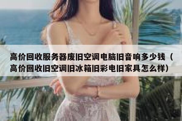 高价回收服务器废旧空调电脑旧音响多少钱（高价回收旧空调旧冰箱旧彩电旧家具怎么样） 第1张