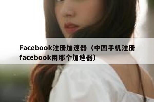 Facebook注册加速器（中国手机注册facebook用那个加速器） 第1张