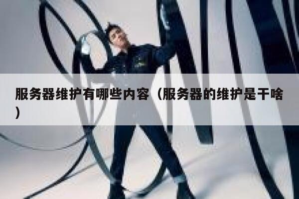 服务器维护有哪些内容(服务器的维护是干啥) 第1张 服务器维护有哪些内容(服务器的维护是干啥) 第1张