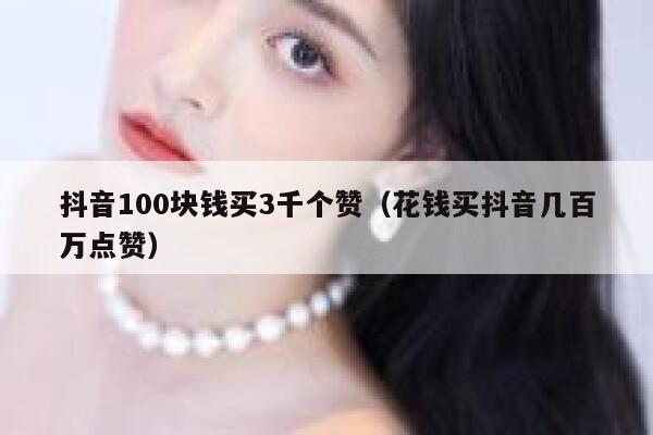 抖音100块钱买3千个赞（花钱买抖音几百万点赞） 第1张