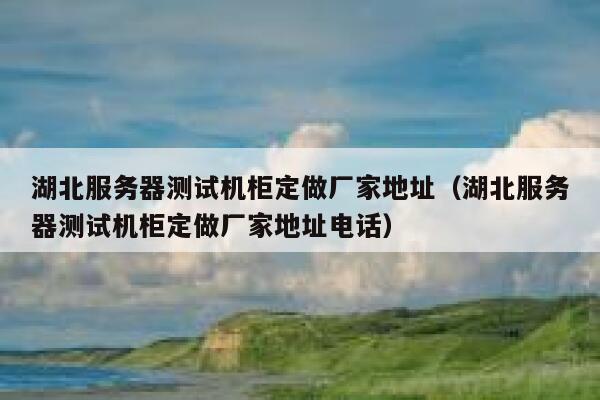 湖北服务器测试机柜定做厂家地址（湖北服务器测试机柜定做厂家地址电话） 第1张