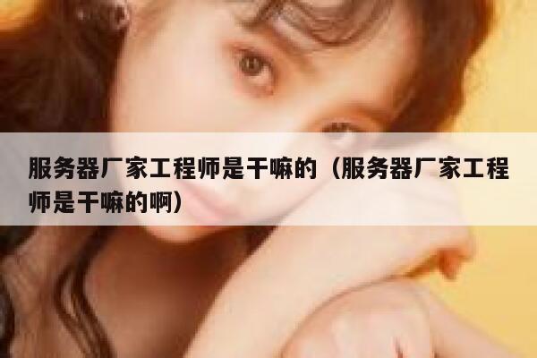 服务器厂家工程师是干嘛的（服务器厂家工程师是干嘛的啊） 第1张