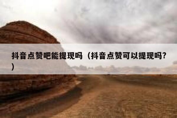 抖音点赞吧能提现吗（抖音点赞可以提现吗?） 第1张