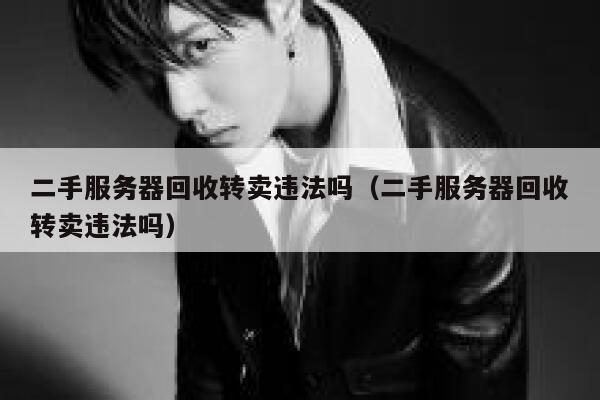二手服务器回收转卖违法吗(二手服务器回收转卖违法吗) 第1张 二手服务器回收转卖违法吗(二手服务器回收转卖违法吗) 第1张
