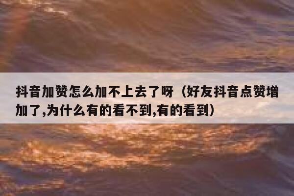 抖音加赞怎么加不上去了呀（好友抖音点赞增加了,为什么有的看不到,有的看到） 第1张