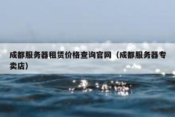 成都服务器租赁价格查询官网（成都服务器专卖店） 第1张