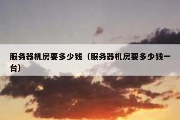 服务器机房要多少钱（服务器机房要多少钱一台） 第1张