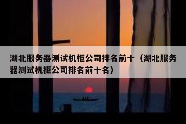 湖北服务器测试机柜公司排名前十(湖北服务器测试机柜公司排名前十名) 第1张 湖北服务器测试机柜公司排名前十(湖北服务器测试机柜公司排名前十名) 第1张