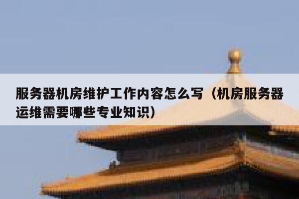 服务器机房维护工作内容怎么写(机房服务器运维需要哪些专业知识) 第1张 服务器机房维护工作内容怎么写(机房服务器运维需要哪些专业知识) 第1张