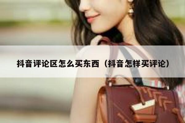 抖音评论区怎么买东西(抖音怎样买评论) 第1张 抖音评论区怎么买东西(抖音怎样买评论) 第1张