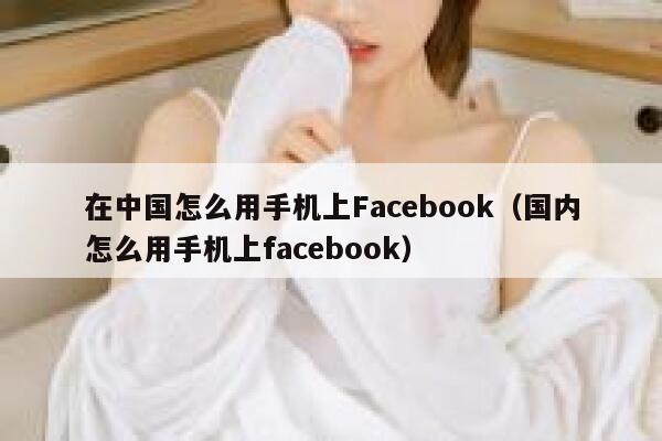 在中国怎么用手机上Facebook(国内怎么用手机上facebook) 第1张 在中国怎么用手机上Facebook(国内怎么用手机上facebook) 第1张