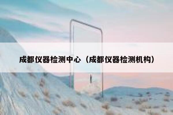 成都仪器检测中心(成都仪器检测机构) 第1张 成都仪器检测中心(成都仪器检测机构) 第1张