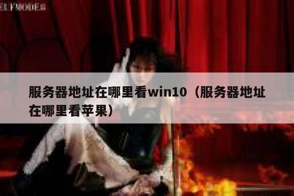 服务器地址在哪里看win10(服务器地址在哪里看苹果) 第1张 服务器地址在哪里看win10(服务器地址在哪里看苹果) 第1张
