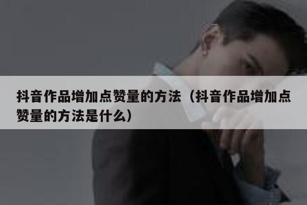 抖音作品增加点赞量的方法（抖音作品增加点赞量的方法是什么） 第1张