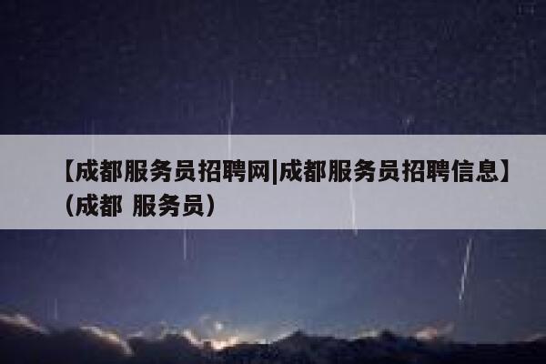 【成都服务员招聘网|成都服务员招聘信息】（成都 服务员） 第1张