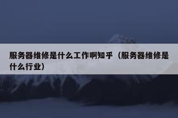 服务器维修是什么工作啊知乎（服务器维修是什么行业） 第1张