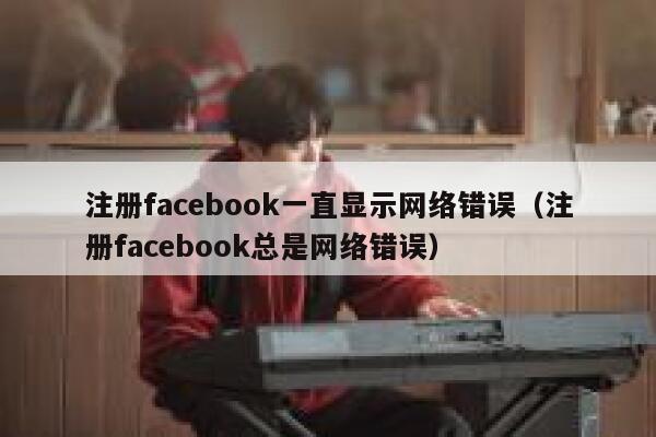 注册facebook一直显示网络错误(注册facebook总是网络错误) 第1张 注册facebook一直显示网络错误(注册facebook总是网络错误) 第1张