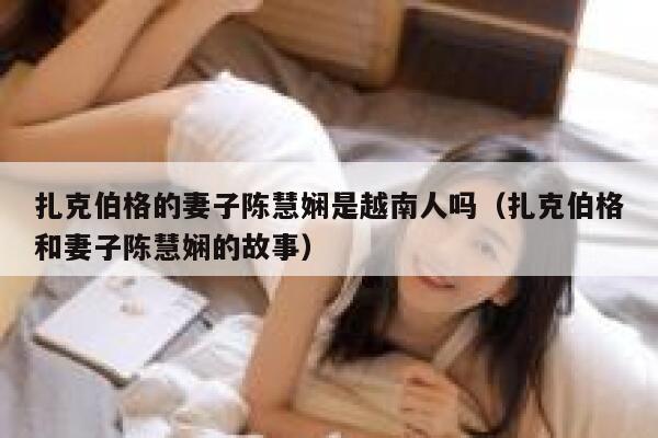 扎克伯格的妻子陈慧娴是越南人吗（扎克伯格和妻子陈慧娴的故事） 第1张