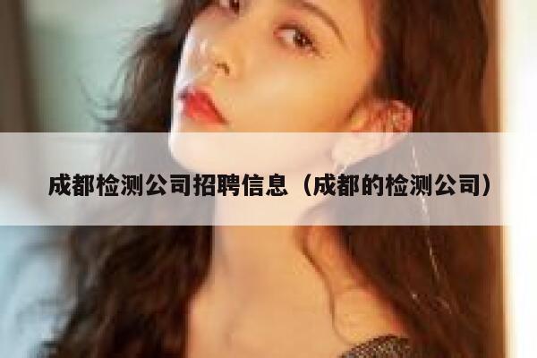 成都检测公司招聘信息（成都的检测公司） 第1张